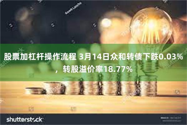 股票加杠杆操作流程 3月14日众和转债下跌0.03%，转股溢价率18.77%