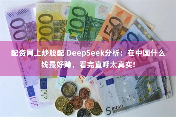 配资网上炒股配 DeepSeek分析：在中国什么钱最好赚，看完直呼太真实!