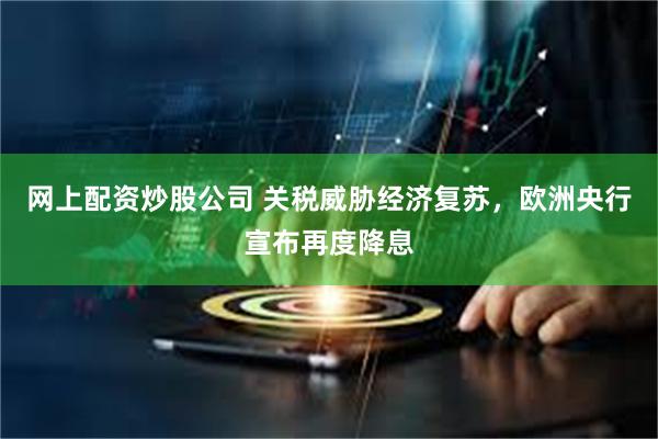 网上配资炒股公司 关税威胁经济复苏，欧洲央行宣布再度降息