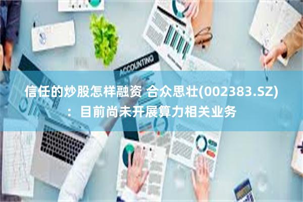 信任的炒股怎样融资 合众思壮(002383.SZ)：目前尚未开展算力相关业务