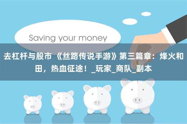 去杠杆与股市 《丝路传说手游》第三篇章：烽火和田，热血征途！_玩家_商队_副本